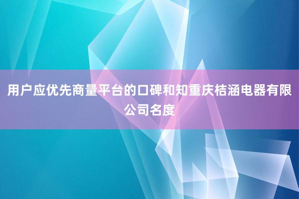 用户应优先商量平台的口碑和知重庆桔涵电器有限公司名度