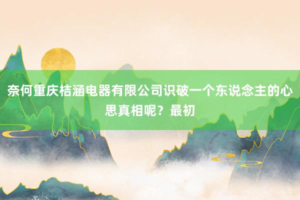 奈何重庆桔涵电器有限公司识破一个东说念主的心思真相呢？最初