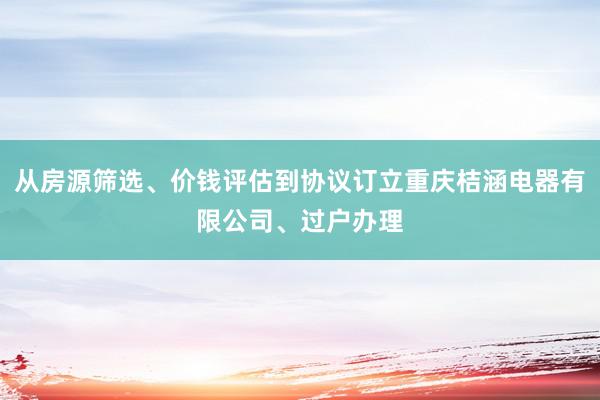 从房源筛选、价钱评估到协议订立重庆桔涵电器有限公司、过户办理