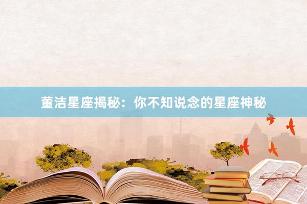董洁星座揭秘：你不知说念的星座神秘