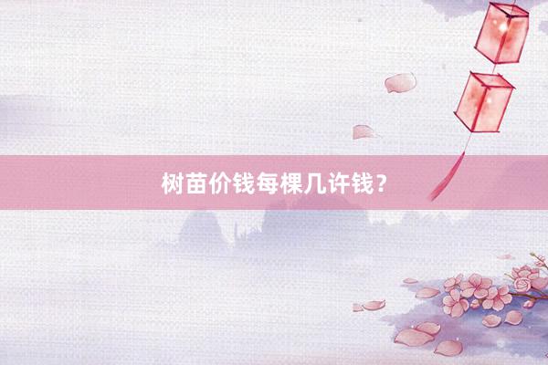 树苗价钱每棵几许钱？